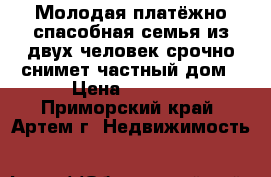 Молодая платёжно спасобная семья из двух человек срочно снимет частный дом › Цена ­ 6 500 - Приморский край, Артем г. Недвижимость »    